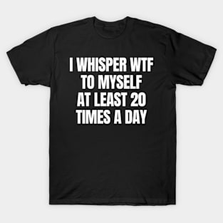 I whisper wtf to myself at least 20 times a day T-Shirt